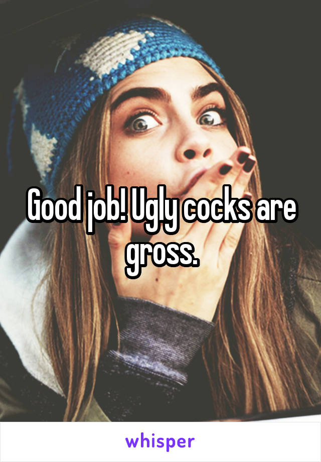 Good job! Ugly cocks are gross.