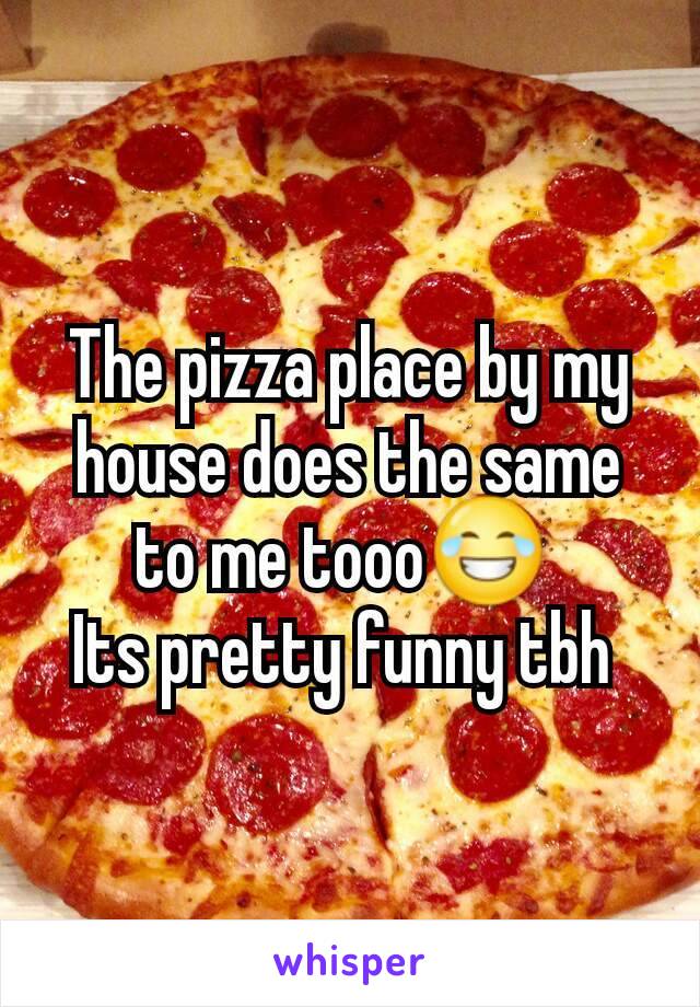 The pizza place by my house does the same to me tooo😂 
Its pretty funny tbh 