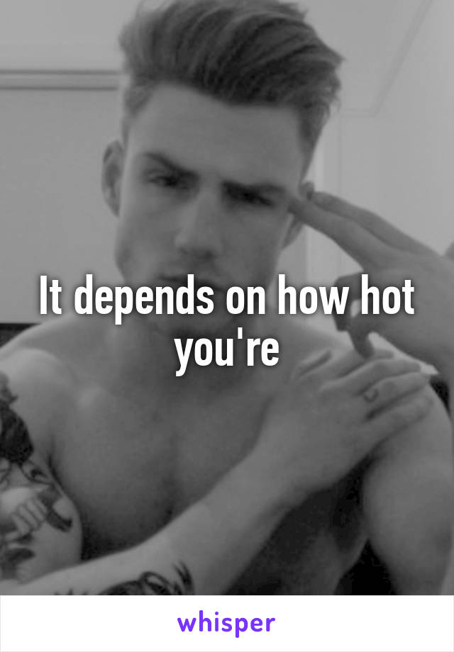 It depends on how hot you're