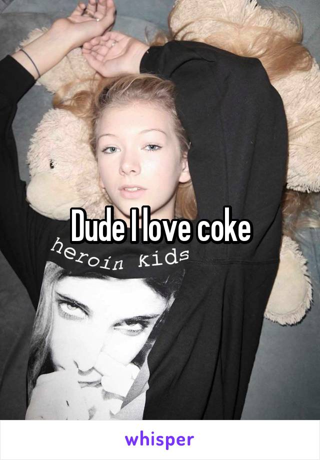 Dude I love coke