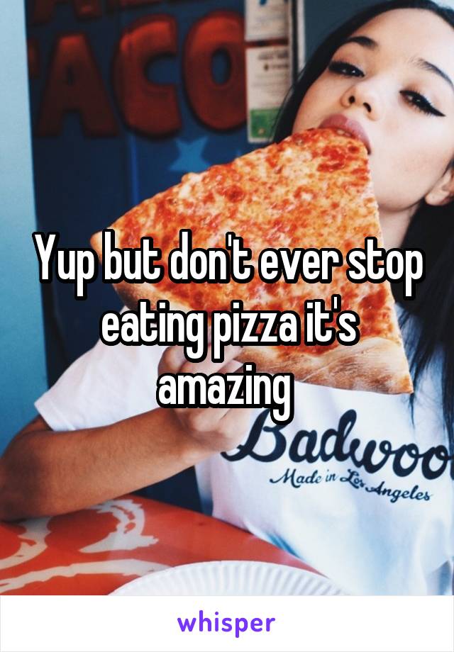 Yup but don't ever stop eating pizza it's amazing 