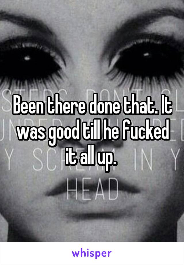 Been there done that. It was good till he fucked it all up. 