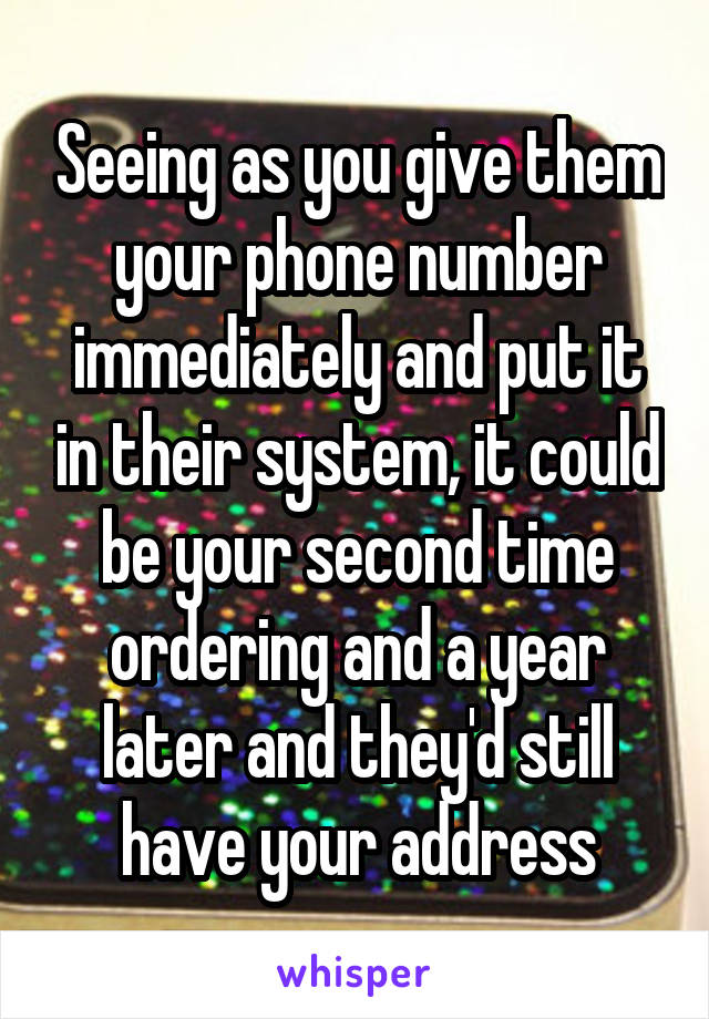 Seeing as you give them your phone number immediately and put it in their system, it could be your second time ordering and a year later and they'd still have your address