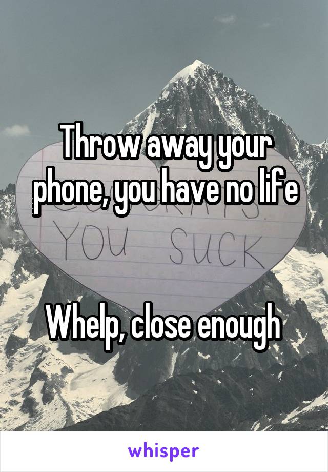 Throw away your phone, you have no life


Whelp, close enough 