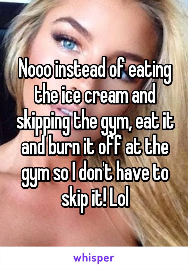 Nooo instead of eating the ice cream and skipping the gym, eat it and burn it off at the gym so I don't have to skip it! Lol