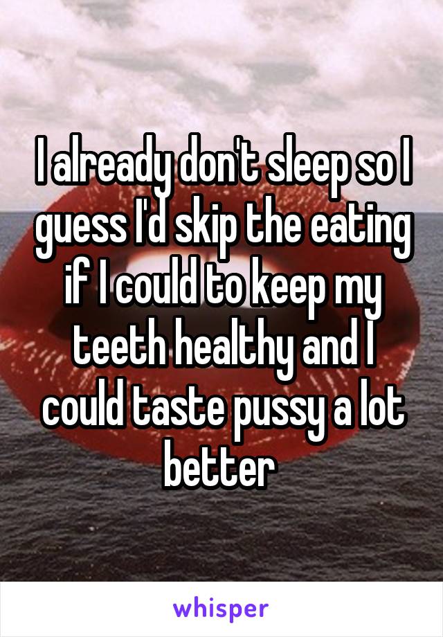 I already don't sleep so I guess I'd skip the eating if I could to keep my teeth healthy and I could taste pussy a lot better 