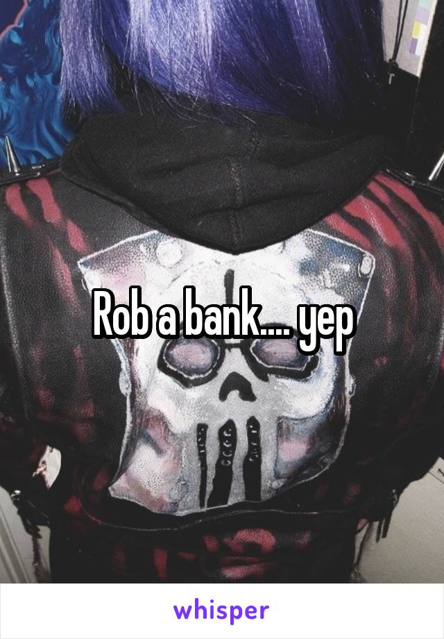 Rob a bank.... yep