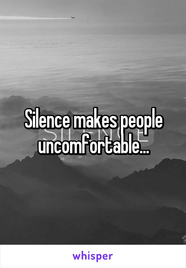 Silence makes people uncomfortable...