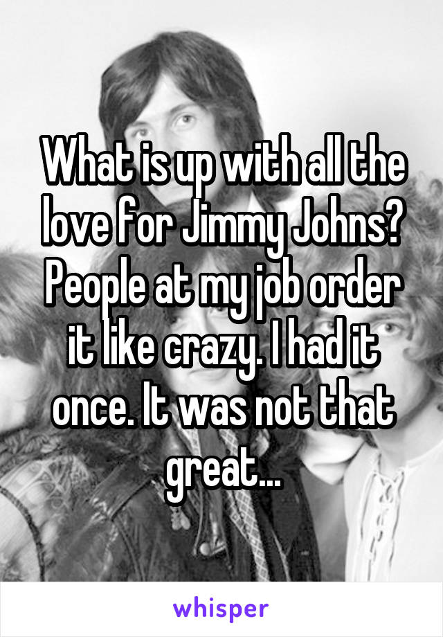 What is up with all the love for Jimmy Johns? People at my job order it like crazy. I had it once. It was not that great...