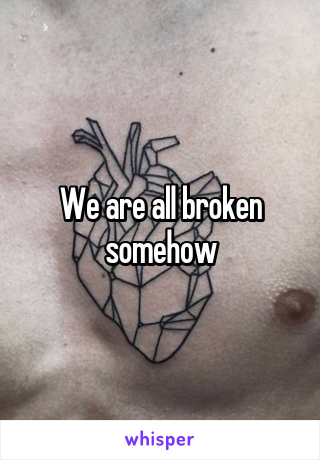 We are all broken somehow