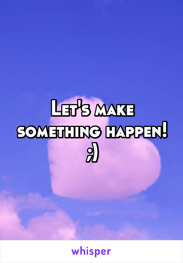 Let's make something happen!
;)