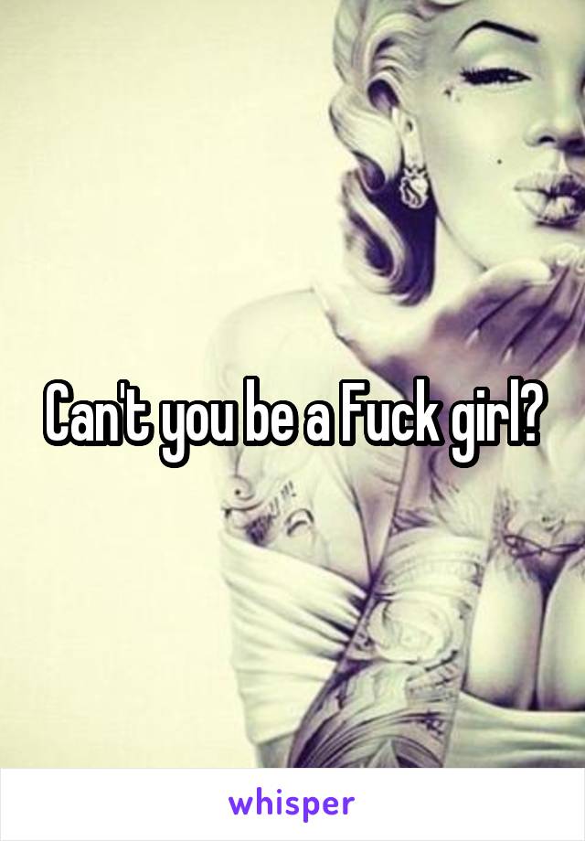 Can't you be a Fuck girl?