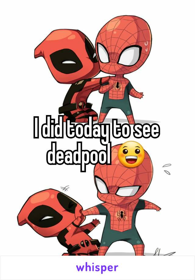 I did today to see deadpool 😀