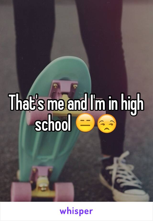 That's me and I'm in high school 😑😒