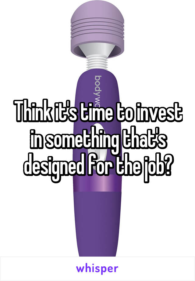 Think it's time to invest in something that's designed for the job?