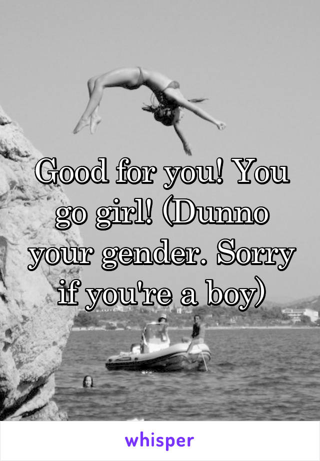 Good for you! You go girl! (Dunno your gender. Sorry if you're a boy)