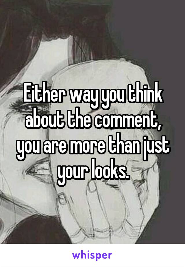 Either way you think about the comment, you are more than just your looks.