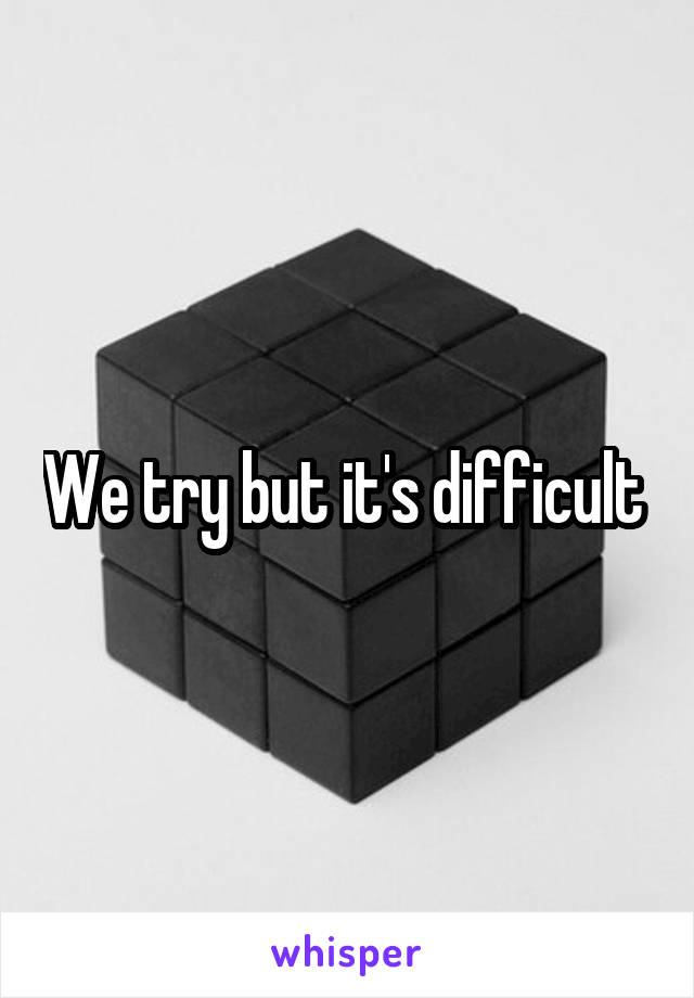 We try but it's difficult 