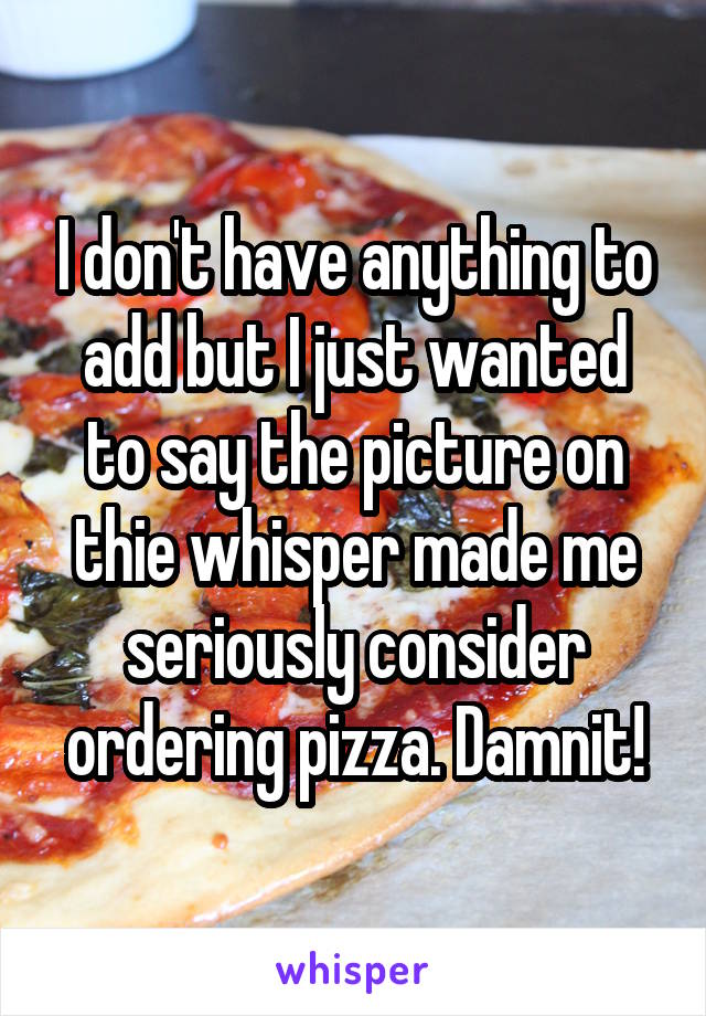 I don't have anything to add but I just wanted to say the picture on thie whisper made me seriously consider ordering pizza. Damnit!