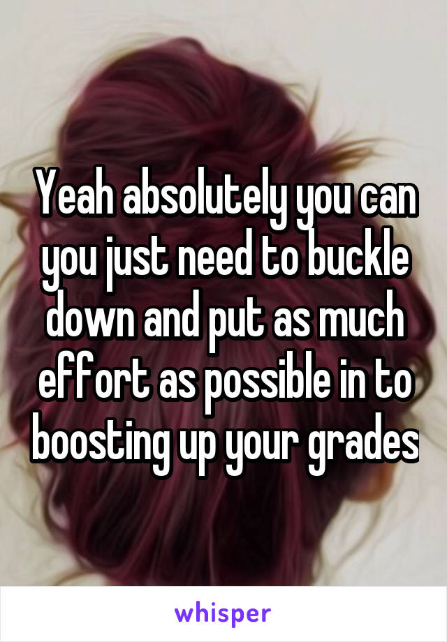 Yeah absolutely you can you just need to buckle down and put as much effort as possible in to boosting up your grades