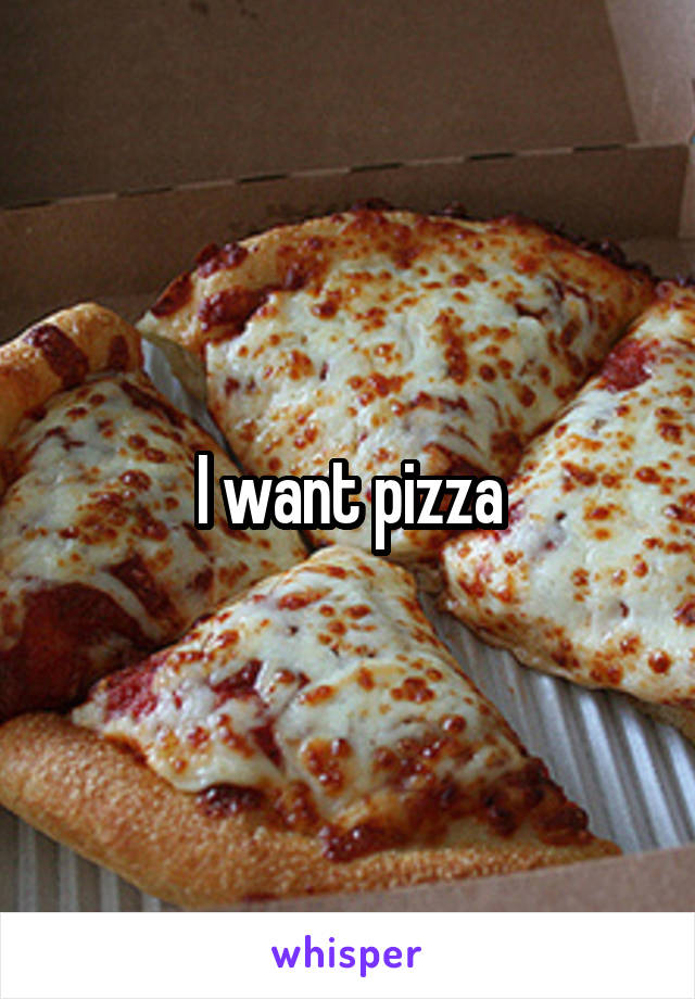 I want pizza