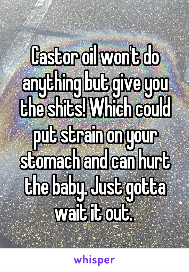 Castor oil won't do anything but give you the shits! Which could put strain on your stomach and can hurt the baby. Just gotta wait it out. 