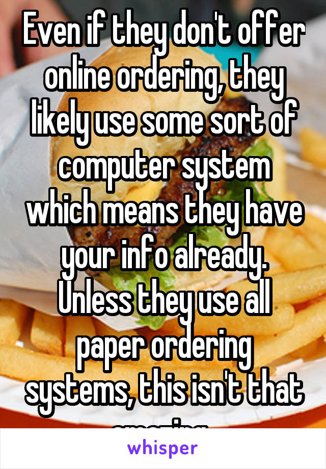 Even if they don't offer online ordering, they likely use some sort of computer system which means they have your info already. Unless they use all paper ordering systems, this isn't that amazing. 