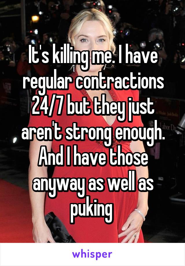 It's killing me. I have regular contractions 24/7 but they just aren't strong enough. And I have those anyway as well as puking 