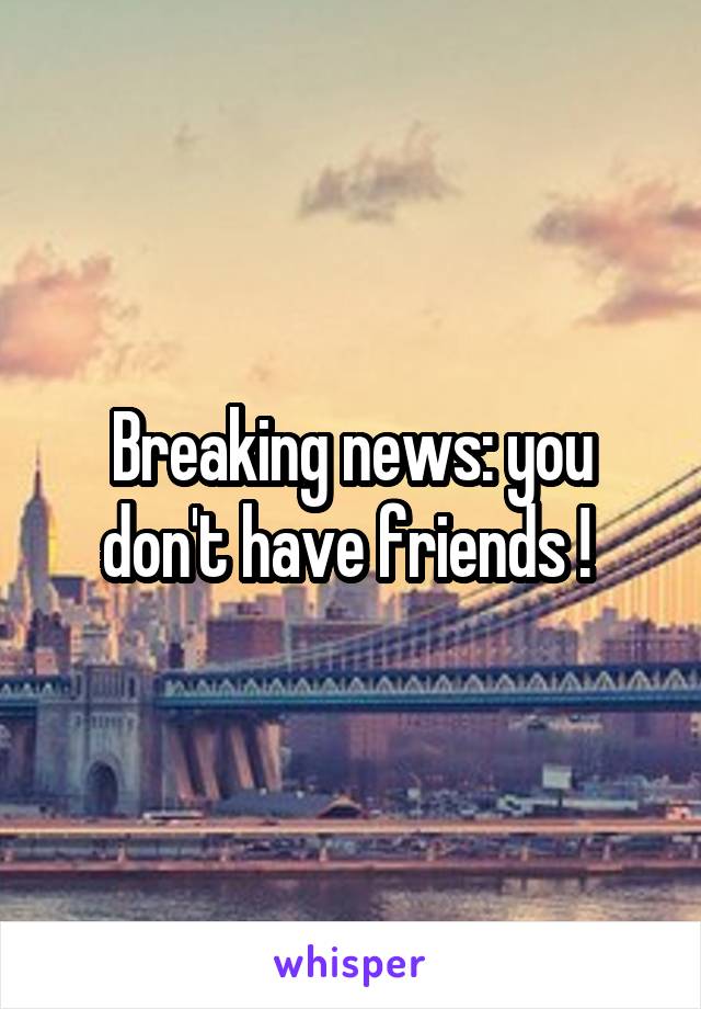 Breaking news: you don't have friends ! 