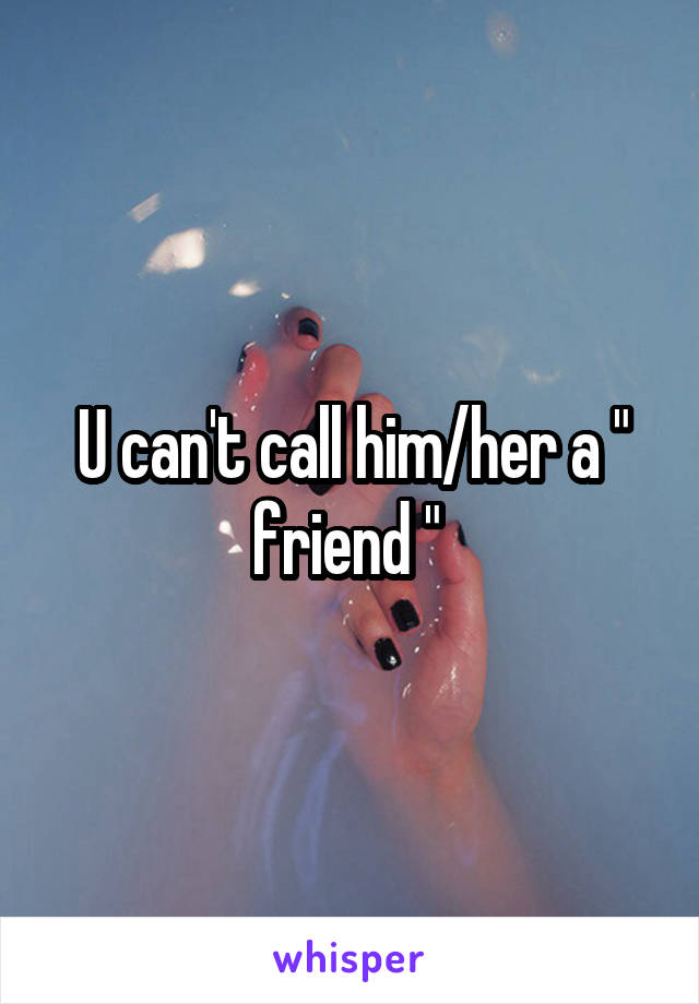 U can't call him/her a " friend " 