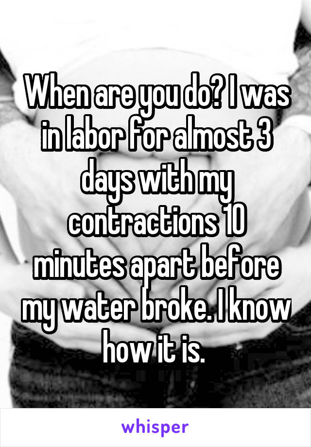 When are you do? I was in labor for almost 3 days with my contractions 10 minutes apart before my water broke. I know how it is. 