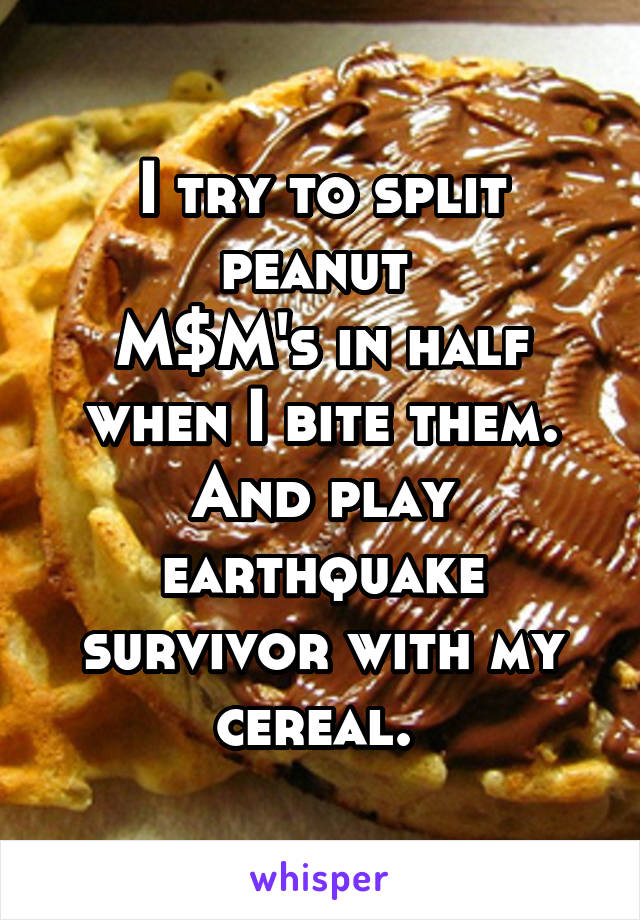 I try to split peanut 
M$M's in half when I bite them. And play earthquake survivor with my cereal. 