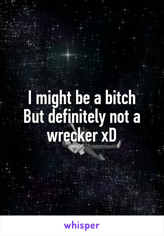 I might be a bitch
But definitely not a wrecker xD