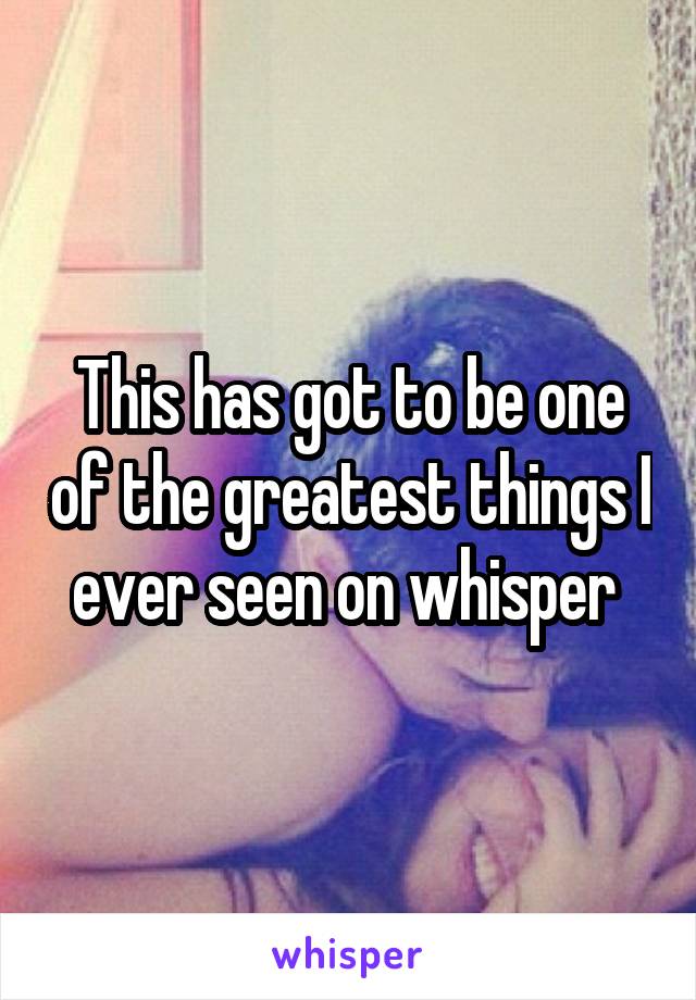 This has got to be one of the greatest things I ever seen on whisper 