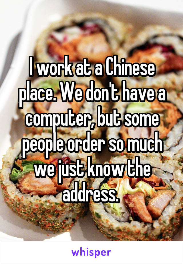 I work at a Chinese place. We don't have a computer, but some people order so much we just know the address. 