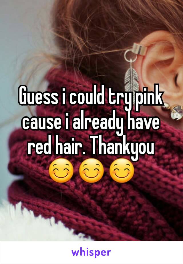 Guess i could try pink cause i already have red hair. Thankyou 😊😊😊