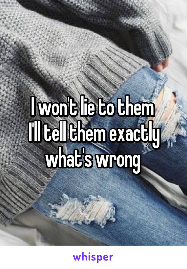 I won't lie to them 
I'll tell them exactly what's wrong 