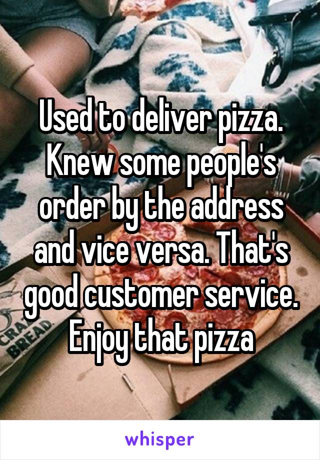 Used to deliver pizza. Knew some people's order by the address and vice versa. That's good customer service. Enjoy that pizza