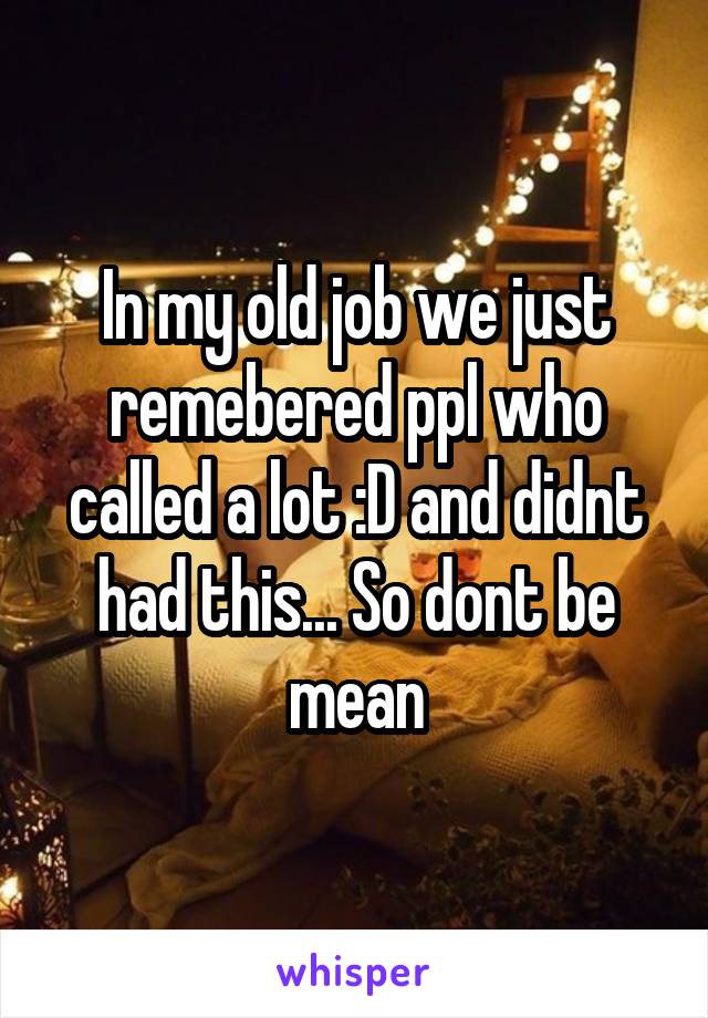 In my old job we just remebered ppl who called a lot :D and didnt had this... So dont be mean