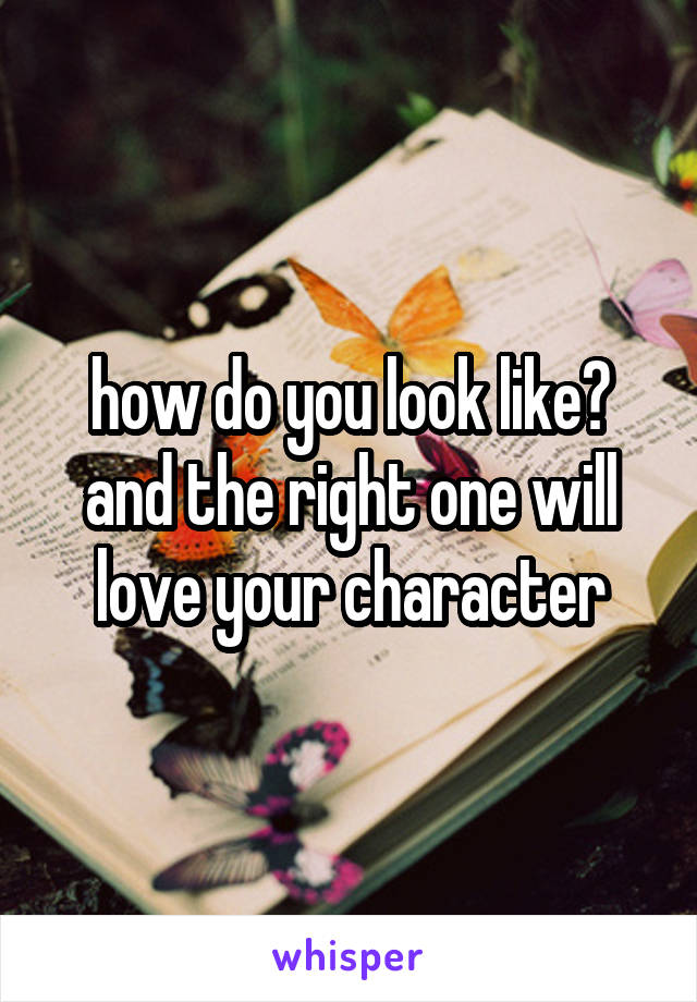 how do you look like?
and the right one will love your character