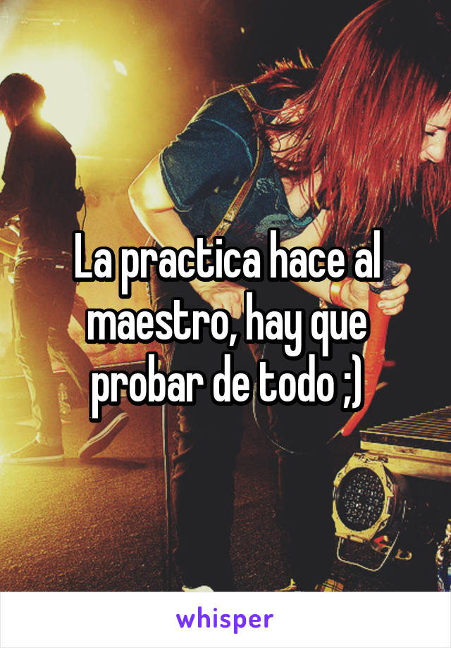 La practica hace al maestro, hay que probar de todo ;)