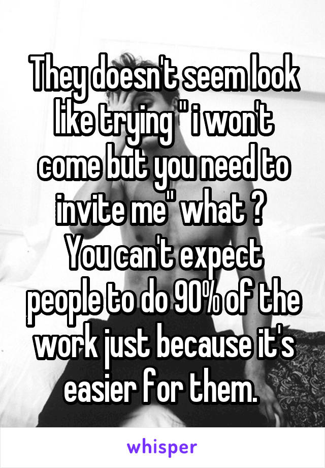 They doesn't seem look like trying " i won't come but you need to invite me" what ? 
You can't expect people to do 90% of the work just because it's easier for them. 