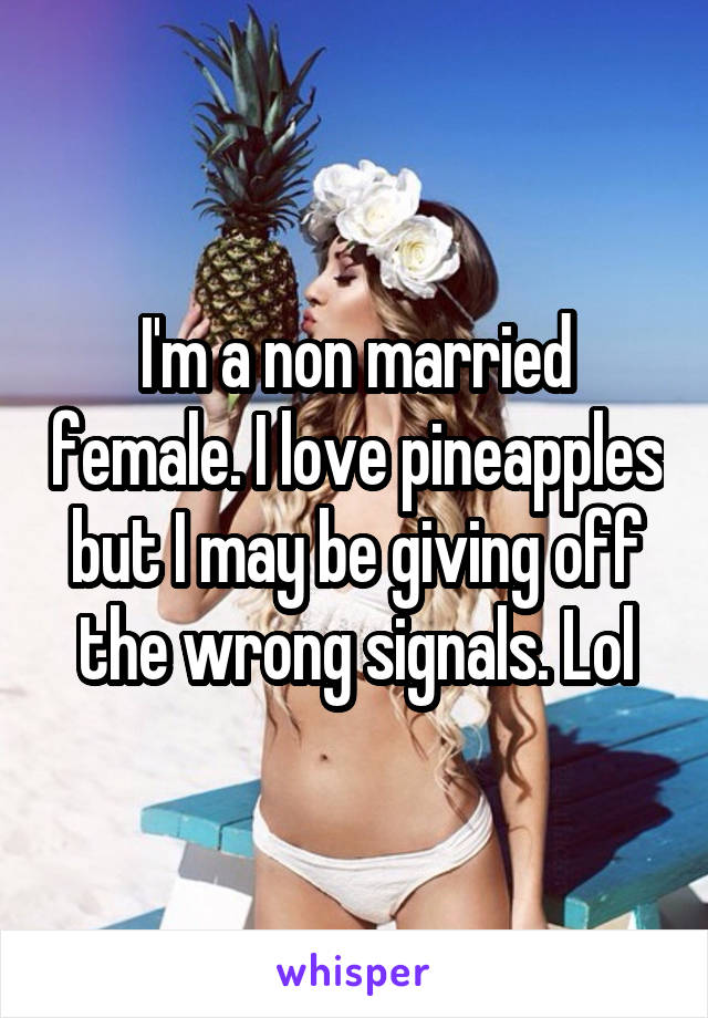 I'm a non married female. I love pineapples but I may be giving off the wrong signals. Lol