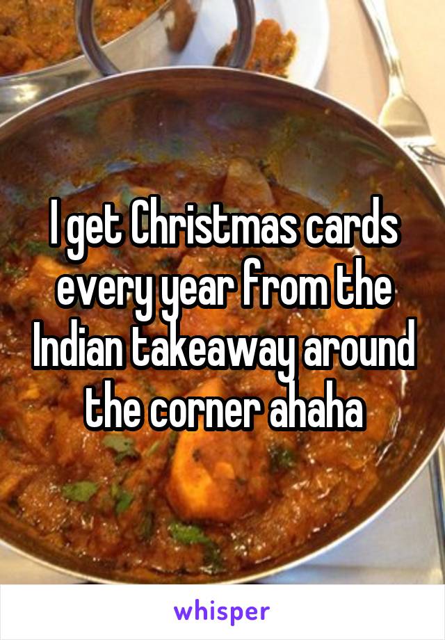 I get Christmas cards every year from the Indian takeaway around the corner ahaha