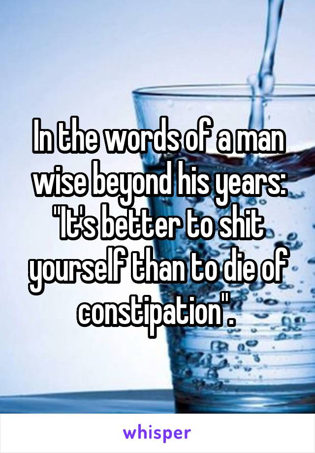 In the words of a man wise beyond his years: "It's better to shit yourself than to die of constipation". 