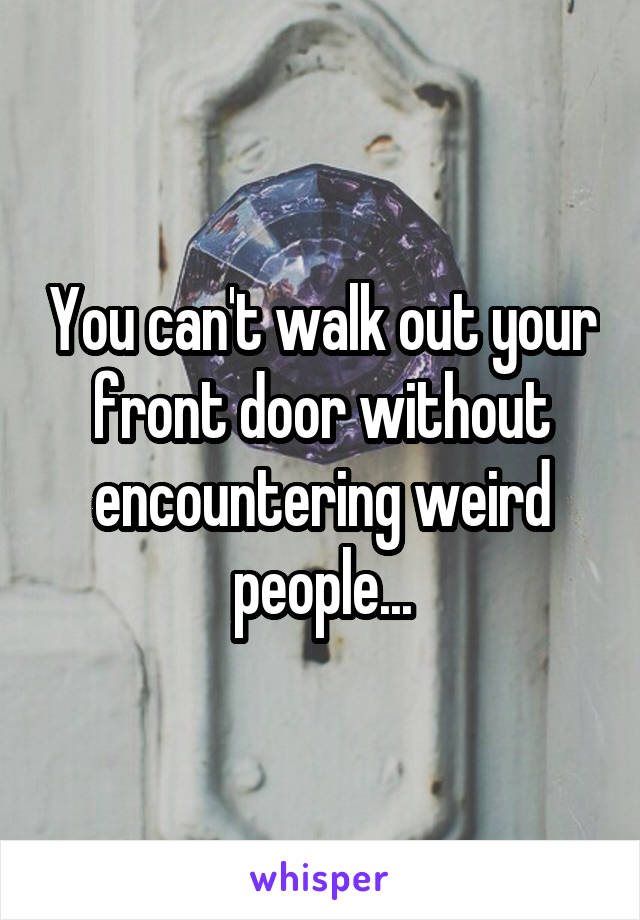 You can't walk out your front door without encountering weird people...