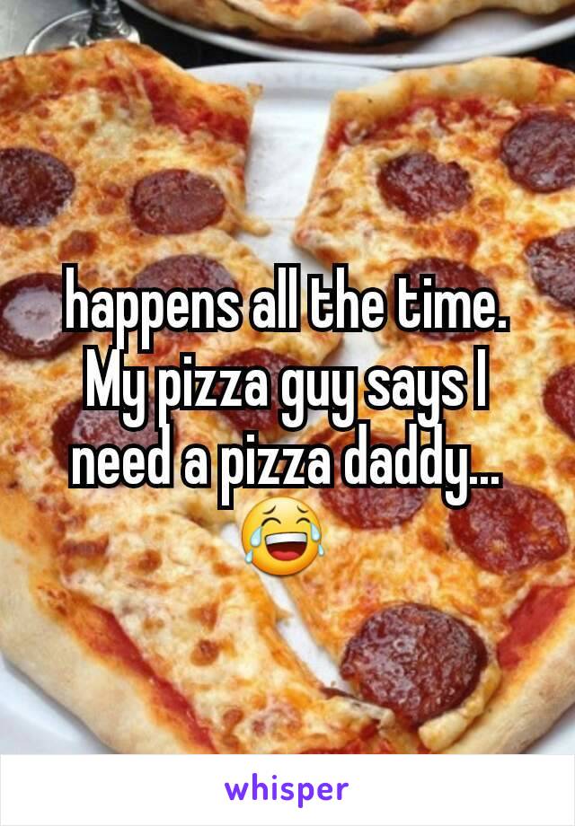 happens all the time.  My pizza guy says I need a pizza daddy...  😂 