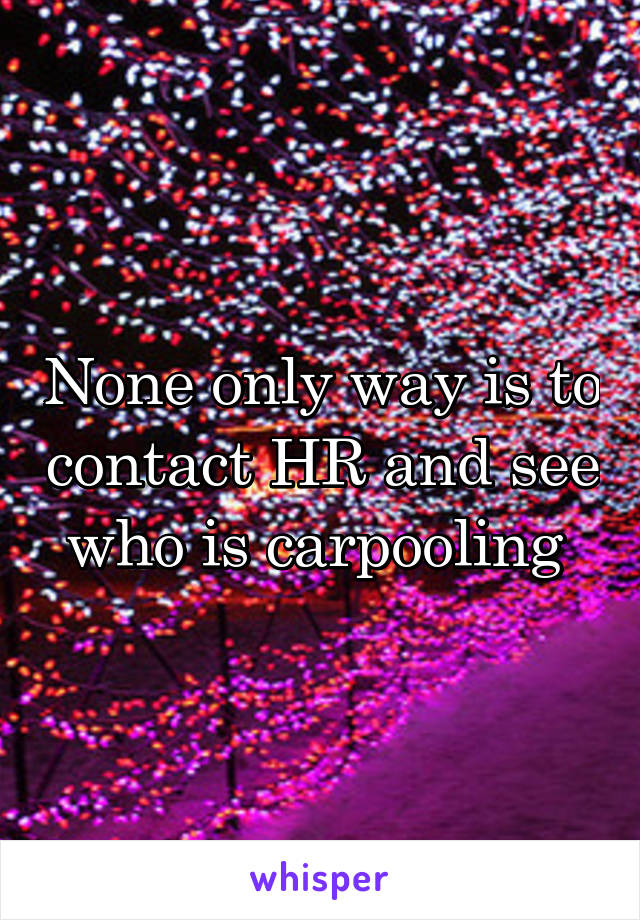 None only way is to contact HR and see who is carpooling 