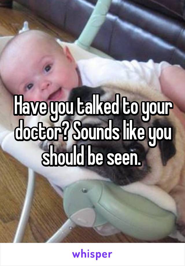 Have you talked to your doctor? Sounds like you should be seen. 