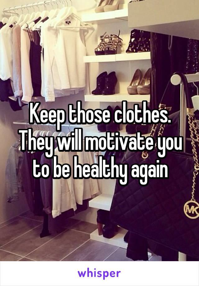 Keep those clothes. They will motivate you to be healthy again